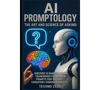 AI Promptology: The Art and Science of Asking: Discover 10 Game-Changing Frameworks to Engineer Prompts That Deliver Consistent, Powerful Results
