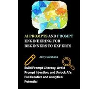 AI Prompts and Prompt Engineering for Beginners to Experts: Build Prompt Literacy, Avoid Prompt Injection, and Unlock AI’s Full Creative and Analytical Potential