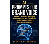AI Prompts For Brand Voice: Create Consistent Messaging, Strengthen Your Market Position, and Scale Content with Ready-to-Use Prompts