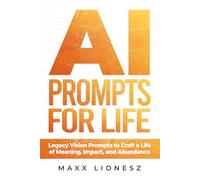 AI Prompts for Life: Legacy Vision Prompts to Craft a Life of Meaning, Impact, and Abundance