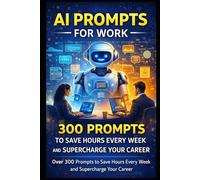 AI Prompts for Work - 300 Prompts to Save Hours Every W nd Supercharge Your Career: Over 300 Prompts to Save Hours Every W nd Supercharge Your Career