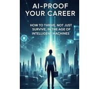 AI-Proof Your Career: How to Thrive, Not Just Survive, in the Age of Intelligent Machines (AI career survival guide)