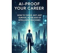 AI-Proof Your Career: How to Thrive, Not Just Survive, in the Age of Intelligent Machines (AI career survival guide)