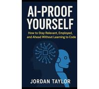 AI-Proof Yourself: How to Stay Relevant, Employed, and Ahead Without Learning to Code