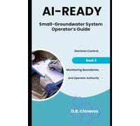 AI-Ready Small - Groundwater System Operator’s Guide: Decision Control, Monitoring Boundaries, and Operator Authority Book 3