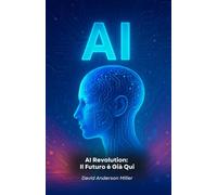 AI Revolution: Il Futuro è Già Qui: Guida essenziale per comprendere come l'Intelligenza Artificiale sta trasformando il nostro mondo