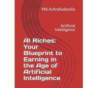 AI Riches: Your Blueprint to Earning in the Age of Artificial Intelligence: Artificial Intelligence