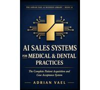 AI Sales Systems for Medical & Dental Practices: The Complete Patient Acquisition and Case Acceptance System (The AI Toolkit Professional Series)