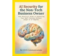 AI Security for the Non-Tech Business Owner: Your Practical Guide to Protecting Your Small Business Without Jargon or IT Degrees
