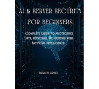 AI & Server Security for Beginners: The Complete Guide to Protecting Data, Networks, and Systems with Artificial Intelligence.