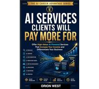 AI Services Clients Will Pay More For: Offer High-Value AI-Powered Services That Increase Your Income and Differentiate Your Business (The AI Career Advantage Series)