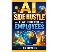 AI Side Hustle Playbook for Employees: How Smart Workers Turn AI Into Extra Income - Without Quitting Their Jobs or Learning Tech