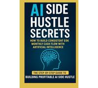 AI Side Hustle Secrets - How to Build Consistent $5K Monthly Cash Flow with Artificial Intelligence The-Step-by-step guide to building profitable Ai Side Hustle
