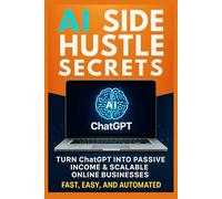 AI Side Hustle Secrets: Turn ChatGPT into Passive Income & Scalable Online Businesses - Fast, Easy, and Automated