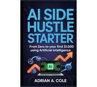 AI SIDE HUSTLE STARTER: From Zero to Your First $1,000 Using Artificial Intelligence