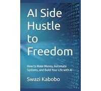 AI Side Hustle to Freedom: How to Make Money, Automate Systems, and Build Your Life with AI