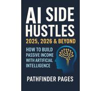 AI Side Hustles 2025, 2026 & Beyond: How to Build Passive Income with Artificial Intelligence: Discover 25 Proven Ways to Leverage AI Tools and Automation to Earn More and Work Less