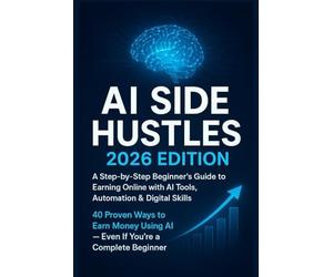 AI Side Hustles: 2026 Edition: A Step-by-Step Beginner’s Guide to Earning Online with AI Tools, Automation & Digital Skills