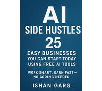 AI Side Hustles : 25 Easy Businesses You Can Start Today Using Free AI Tools: Work Smart , Earn Fast - No Coding Needed