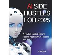 AI SIDE HUSTLES FOR 2025: A Practical Guide for Earning Passive Income with Ai Tools and Automation