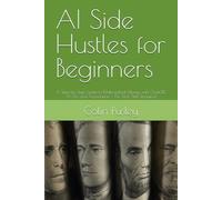 AI Side Hustles for Beginners: A Step-by-Step Guide to Making Real Money with ChatGPT, AI Art, and Automation - No Tech Skills Required
