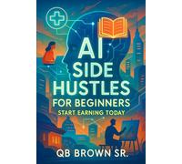 AI Side Hustles for Beginners: Start Earning Today: Simple, Effective Methods to Launch Your First AI-Driven Business Without Prior Experience