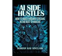 AI SIDE HUSTLES: HOW TO BUILD 7 INCOME STREAMS IN THE NEXT 12 MONTHS (The AI Side Hustle Series: Turn Artificial Intelligence into Real Income)