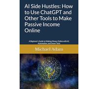 AI Side Hustles: How to Use ChatGPT and Other Tools to Make Passive Income Online: A Beginner’s Guide to Making Money Online with AI, Automation, and Smart Tools