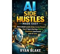 AI Side Hustles Made Easy: How to Build Scalable Online Income Streams Even If You're Starting a Digital Business from Scratch with AI Tools (AI Money Blueprint Series)