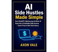 AI Side Hustles Made Simple: Turn ChatGPT, MidJourney & Other AI Tools Into a Profitable Side Income - Even If You’re Not Tech-Savvy