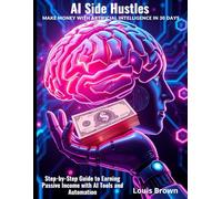 AI Side Hustles: Make Money with Artificial Intelligence in 30 Days: Step-by-Step Guide to Earning Passive Income with AI Tools and Automation