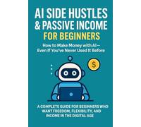 AI Side Hustles & Passive Income For Beginners: A complete guide for beginners who want freedom, flexibility, and income in the digital age.
