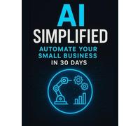 AI Simplified: Automate Your Small Business in 30 Days: How to Automate Business Systems