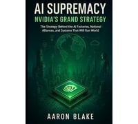 AI Supremacy: Nvidia’s Grand Strategy: The Strategy Behind the AI Factories, National Alliances, and Systems That Will Run the World.