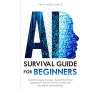 AI SURVIVAL GUIDE FOR BEGINNERS: SIMPLIFY COMPLEX CONCEPTS, EXPLORE REAL-WORLD APPLICATIONS, FUTURE- PROOF YOUR CAREER AND STAY AHEAD WITH TECHNOLOGY