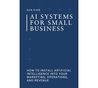 AI Systems for Small Business: How to Install Artificial Intelligence into Your Marketing, Operations, and Revenue (The AI Systems Series)