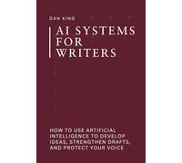 AI Systems for Writers: How to Use Artificial Intelligence to Develop Ideas, Strengthen Drafts, and Protect Your Voice (The AI Systems Series)