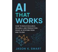 AI That Works: How to Build Scalable, Reliable, and Production-Ready AI Systems from End to End (The AI Engineer's Library)