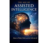 AI The Age of Assisted Intelligence: How to Think, Work, and Live Well with Artificial Intelligence