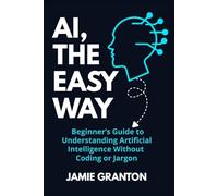 AI, THE EASY WAY: A Beginner’s Guide to Understanding Artificial Intelligence Without Coding or Jargon (AI for Non-Tech)