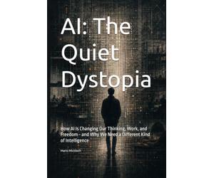 AI: The Quiet Dystopia: How AI Is Changing Our Thinking, Work, and Freedom - and Why We Need a Different Kind of Intelligence