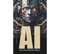 AI: The Tool That Can Make You or Break You: Mastering Artificial Intelligence Before It Masters You