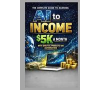 AI to Income: The Complete Guide to Earning $5K a Month with Digital Products and Automation