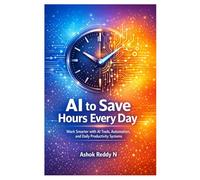 AI to Save Hours Every Day: Work Smarter with AI Tools, Automation, and Daily Productivity Systems