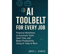 AI Toolbelt for Every Job: Practical Workflows to Automate Tasks, Save Time, and Boost Productivity Using AI Tools at Work