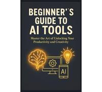 AI Tools for Beginners:: A Step-by-Step Guide to Harnessing Artificial Intelligence