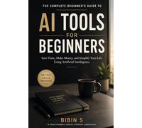 AI Tools for Beginners: The Complete Practical Guide to Using Artificial Intelligence to Save Time, Make Money, and Work Smarter