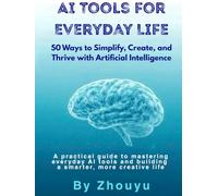 AI Tools for Everyday Life: 50 Ways to Simplify, Create, and Thrive with Artificial Intelligence: A practical guide to mastering everyday AI tools and building a smarter, more creative life