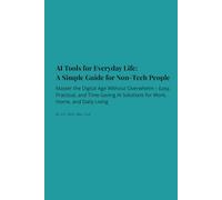 AI Tools for Everyday Life: A Simple Guide for Non-Tech People: Master the Digital Age Without Overwhelm - Easy, Practical, and Time-Saving AI Solutions for Work, Home, and Daily Living