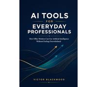 AI TOOLS FOR EVERYDAY PROFESSIONALS: How Office Workers Can Use Artificial Intelligence to Boost Productivity and Automate Tasks Without Feeling Overwhelmed